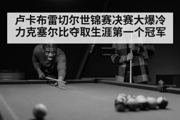 卢卡布雷切尔世锦赛决赛大爆冷力克塞尔比夺取生涯第一个冠军
