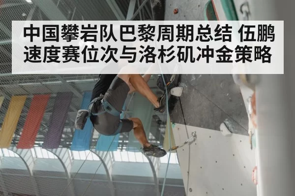 中国攀岩队巴黎周期总结 伍鹏速度赛位次与洛杉矶冲金策略