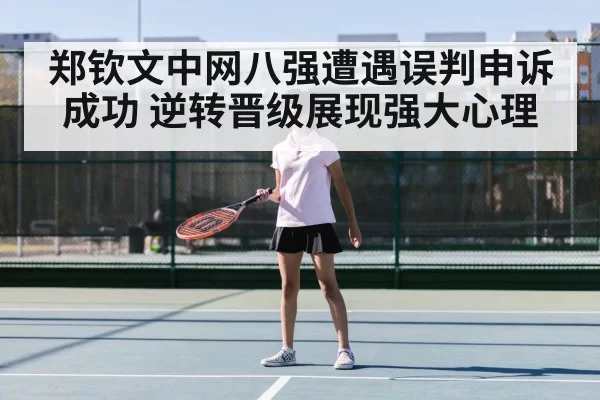 郑钦文中网八强遭遇误判申诉成功 逆转晋级展现强大心理