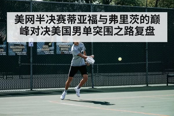 美网半决赛蒂亚福与弗里茨的巅峰对决美国男单突围之路复盘