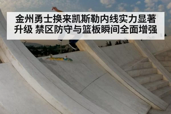 金州勇士换来凯斯勒内线实力显著升级 禁区防守与篮板瞬间全面增强