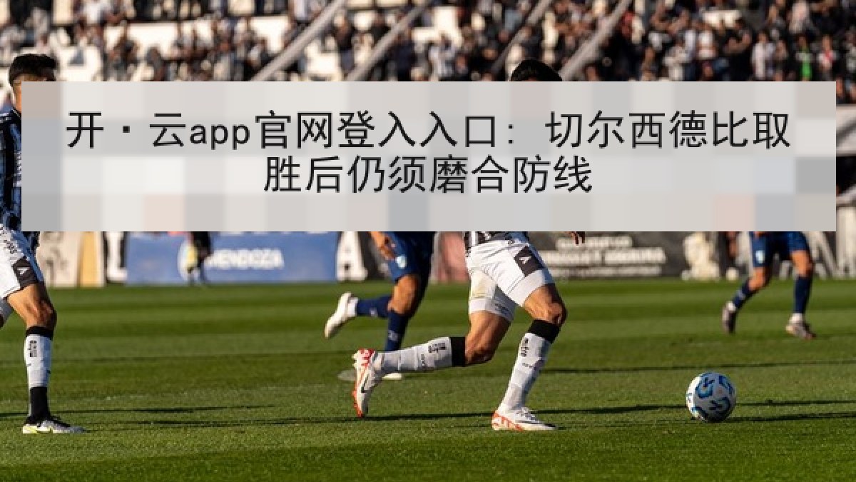 开·云app官网登入入口: 切尔西德比取胜后仍须磨合防线 开·云app官网登入入口: 切尔西德比取胜后仍须磨合防线
