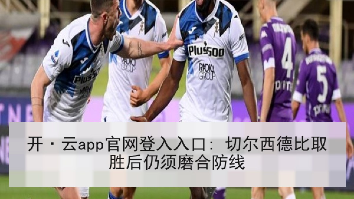 开·云app官网登入入口: 切尔西德比取胜后仍须磨合防线