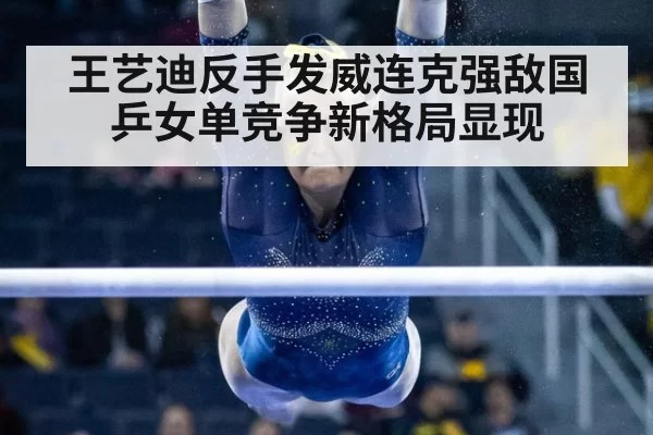 王艺迪反手发威连克强敌国乒女单竞争新格局显现