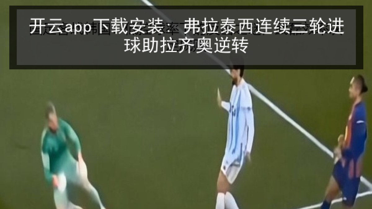 开云app下载安装: 弗拉泰西连续三轮进球助拉齐奥逆转