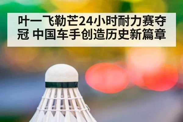 叶一飞勒芒24小时耐力赛夺冠 中国车手创造历史新篇章
