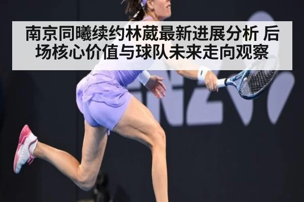 南京同曦续约林葳最新进展分析 后场核心价值与球队未来走向观察
