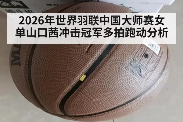 2026年世界羽联中国大师赛女单山口茜冲击冠军多拍跑动分析